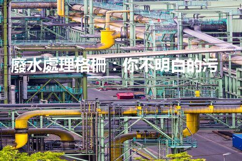 廢水處理格柵：你不明白的污水處理秘密武器？